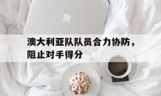 米兰体育投注-关于澳大利亚队队员合力协防，阻止对手得分的信息