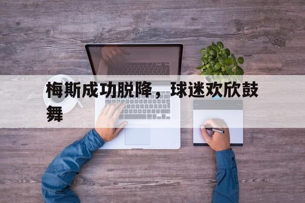 关于梅斯成功脱降,球迷欢欣鼓舞的信息 关于梅斯成功脱降,球迷欢欣鼓舞的信息